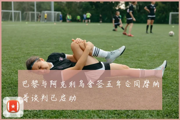 巴黎与阿克利乌舍签五年合同摩纳哥谈判已启动